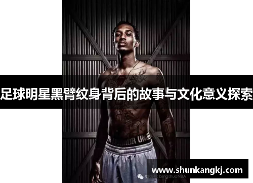 足球明星黑臂纹身背后的故事与文化意义探索
