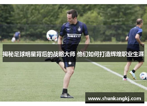 揭秘足球明星背后的战略大师 他们如何打造辉煌职业生涯