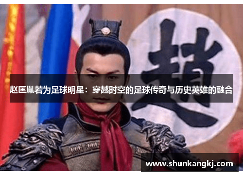 赵匡胤若为足球明星：穿越时空的足球传奇与历史英雄的融合