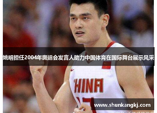 姚明担任2004年奥运会发言人助力中国体育在国际舞台展示风采