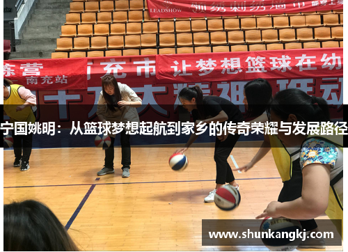 宁国姚明：从篮球梦想起航到家乡的传奇荣耀与发展路径