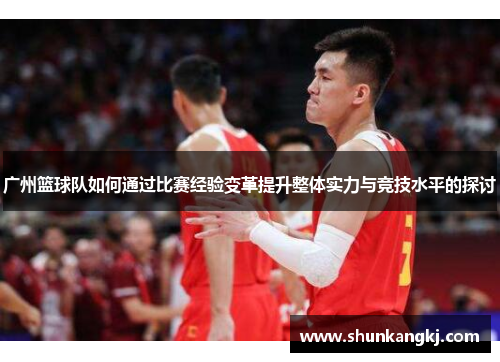广州篮球队如何通过比赛经验变革提升整体实力与竞技水平的探讨