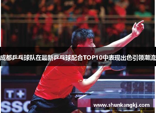 成都乒乓球队在最新乒乓球配合TOP10中表现出色引领潮流