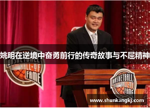 姚明在逆境中奋勇前行的传奇故事与不屈精神