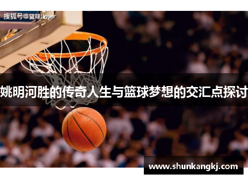 姚明河胜的传奇人生与篮球梦想的交汇点探讨