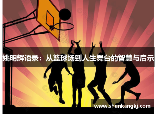 姚明辉语录：从篮球场到人生舞台的智慧与启示