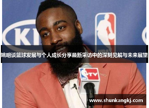 姚明谈篮球发展与个人成长分享最新采访中的深刻见解与未来展望