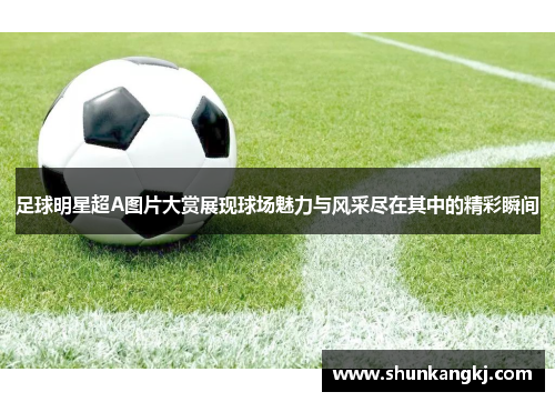 足球明星超A图片大赏展现球场魅力与风采尽在其中的精彩瞬间