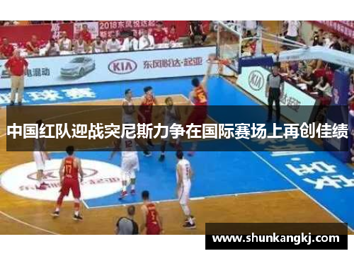 中国红队迎战突尼斯力争在国际赛场上再创佳绩