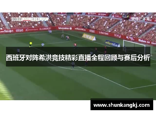 西班牙对阵希洪竞技精彩直播全程回顾与赛后分析